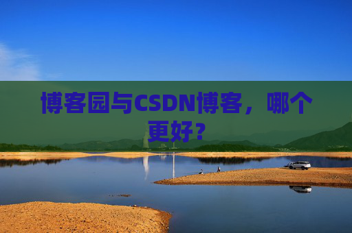 博客园与CSDN博客,哪个更好? 博客园与CSDN博客,哪个更好?