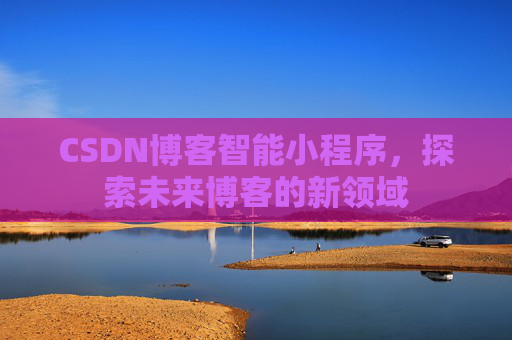 CSDN博客智能小程序，探索未来博客的新领域